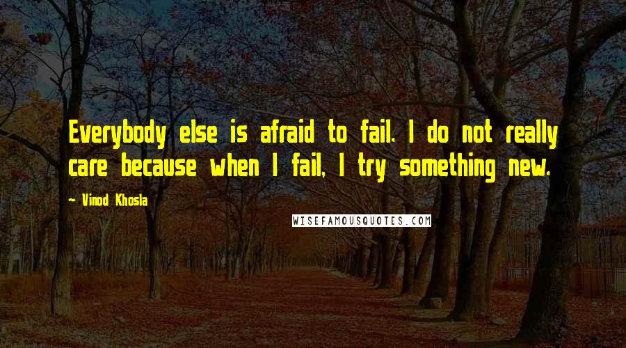 Vinod Khosla Quotes: Everybody else is afraid to fail. I do not really care because when I fail, I try something new.