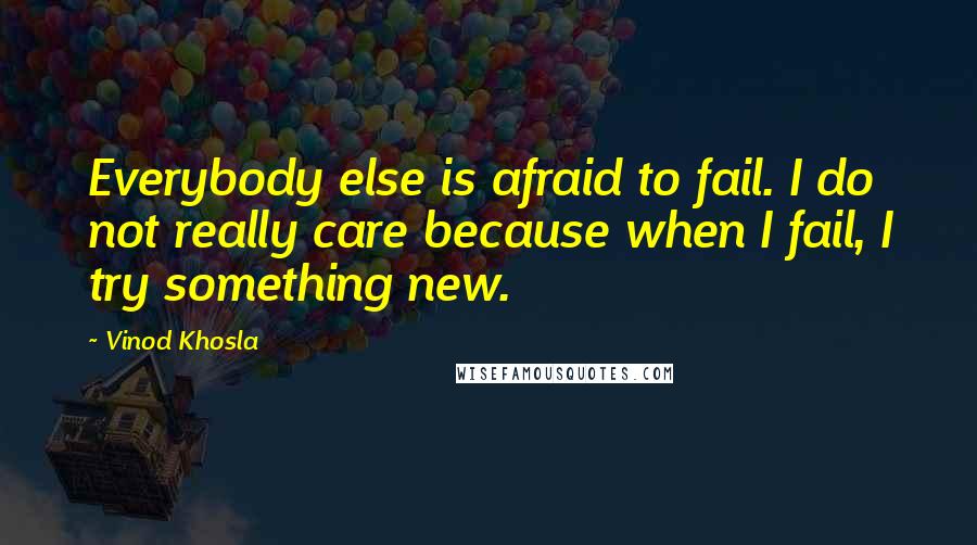 Vinod Khosla Quotes: Everybody else is afraid to fail. I do not really care because when I fail, I try something new.
