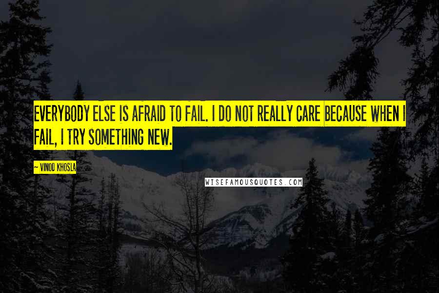 Vinod Khosla Quotes: Everybody else is afraid to fail. I do not really care because when I fail, I try something new.