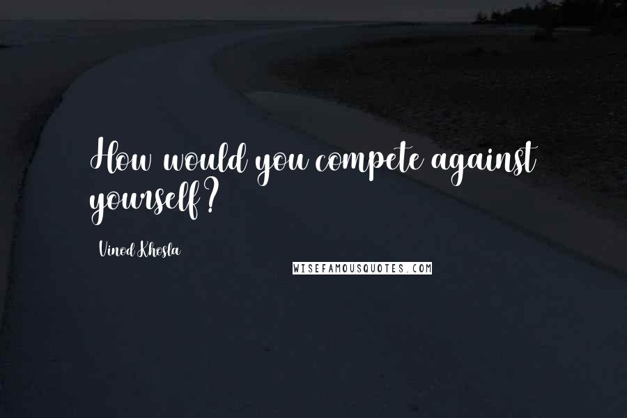 Vinod Khosla Quotes: How would you compete against yourself?