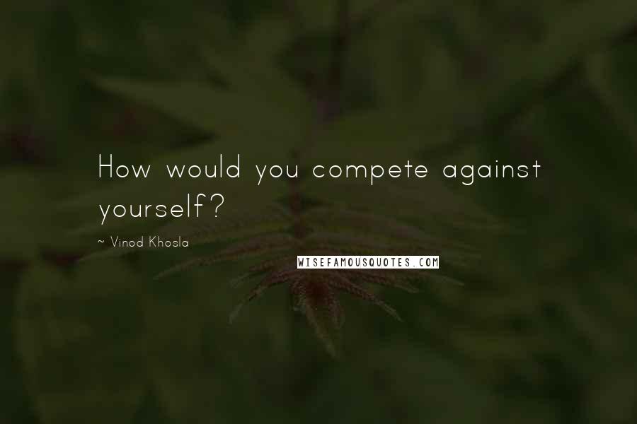 Vinod Khosla Quotes: How would you compete against yourself?