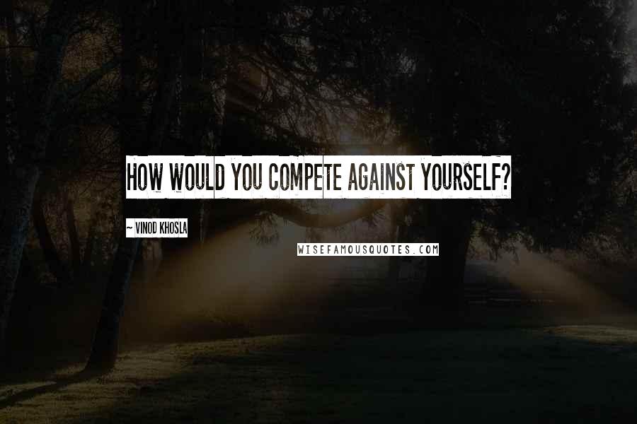 Vinod Khosla Quotes: How would you compete against yourself?