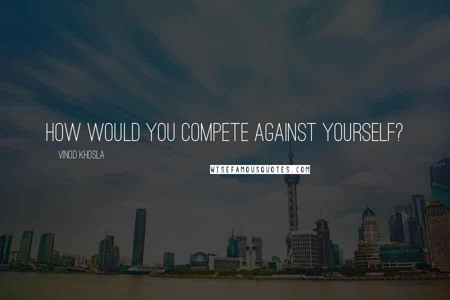 Vinod Khosla Quotes: How would you compete against yourself?