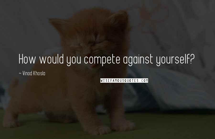 Vinod Khosla Quotes: How would you compete against yourself?