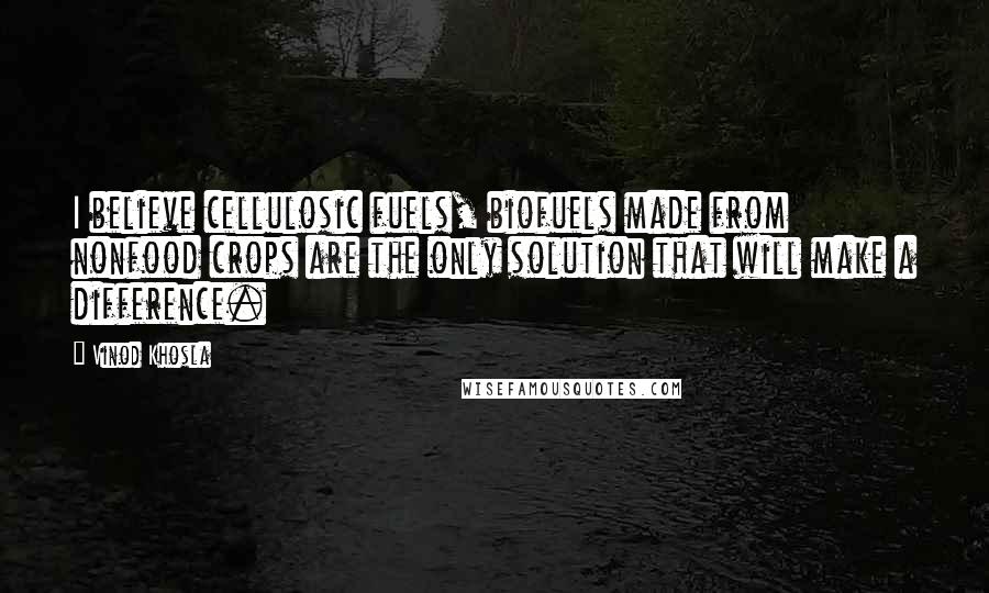 Vinod Khosla Quotes: I believe cellulosic fuels, biofuels made from nonfood crops are the only solution that will make a difference.