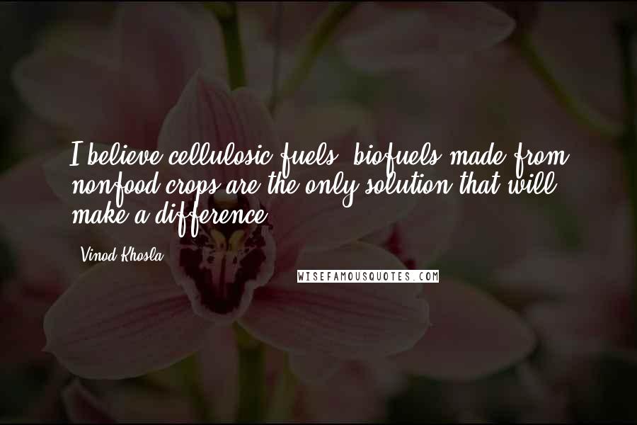 Vinod Khosla Quotes: I believe cellulosic fuels, biofuels made from nonfood crops are the only solution that will make a difference.