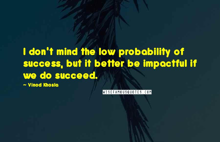 Vinod Khosla Quotes: I don't mind the low probability of success, but it better be impactful if we do succeed.