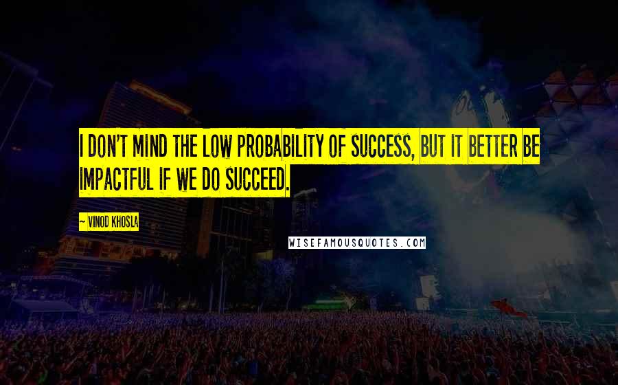 Vinod Khosla Quotes: I don't mind the low probability of success, but it better be impactful if we do succeed.