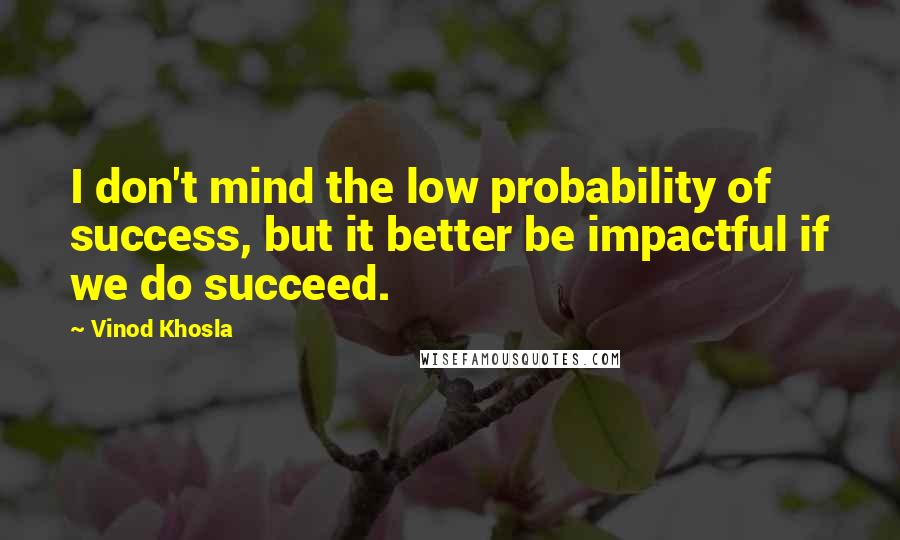 Vinod Khosla Quotes: I don't mind the low probability of success, but it better be impactful if we do succeed.