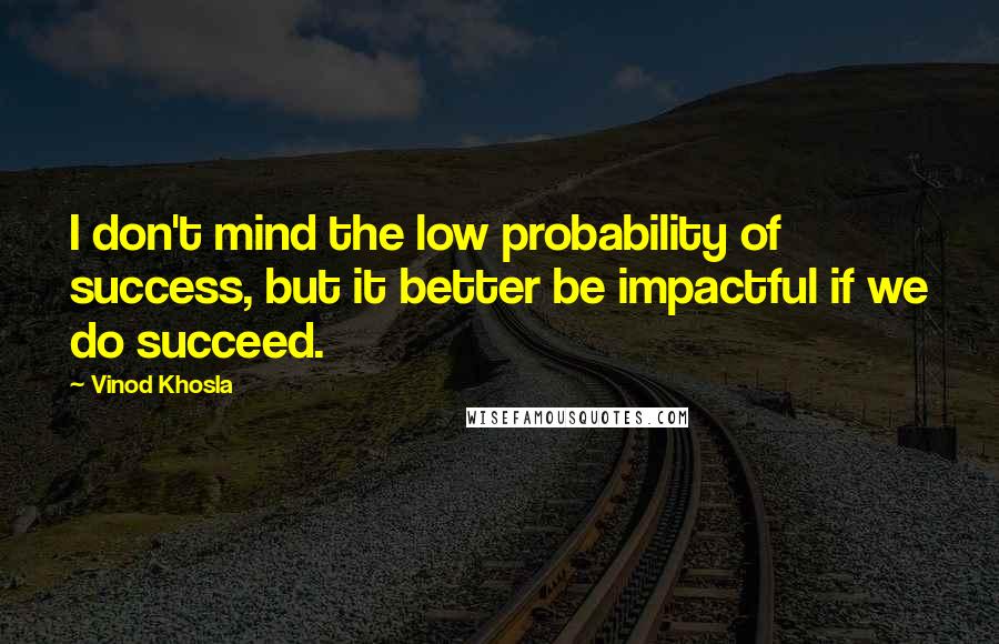 Vinod Khosla Quotes: I don't mind the low probability of success, but it better be impactful if we do succeed.