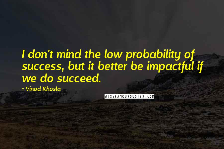 Vinod Khosla Quotes: I don't mind the low probability of success, but it better be impactful if we do succeed.