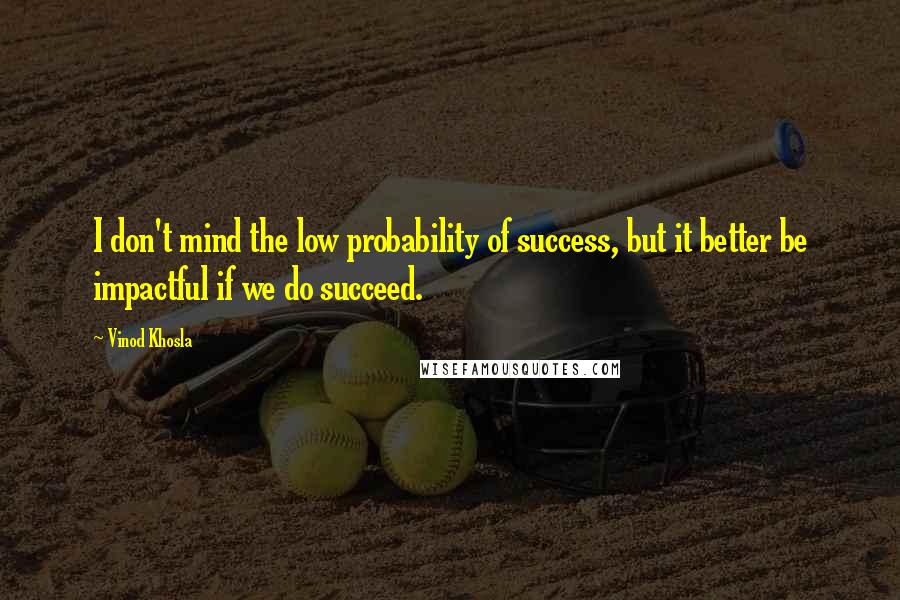 Vinod Khosla Quotes: I don't mind the low probability of success, but it better be impactful if we do succeed.