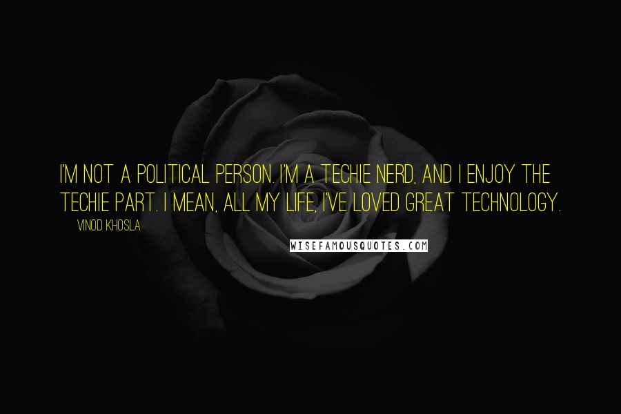 Vinod Khosla Quotes: I'm not a political person. I'm a techie nerd, and I enjoy the techie part. I mean, all my life, I've loved great technology.