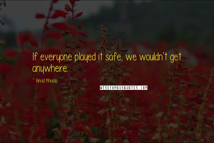 Vinod Khosla Quotes: If everyone played it safe, we wouldn't get anywhere.
