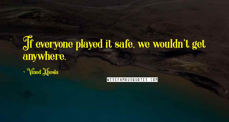 Vinod Khosla Quotes: If everyone played it safe, we wouldn't get anywhere.