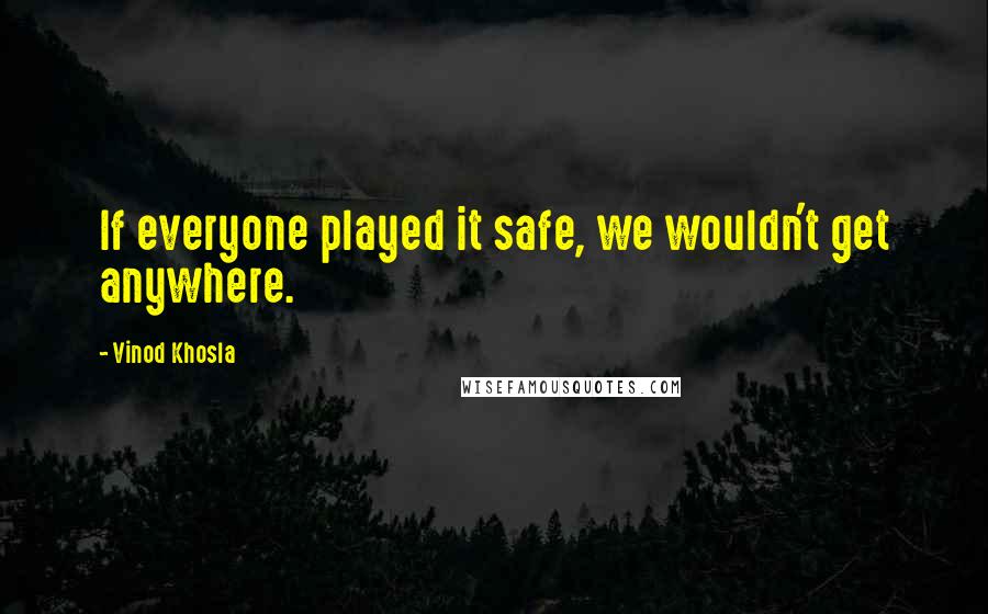 Vinod Khosla Quotes: If everyone played it safe, we wouldn't get anywhere.