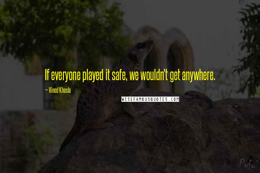 Vinod Khosla Quotes: If everyone played it safe, we wouldn't get anywhere.