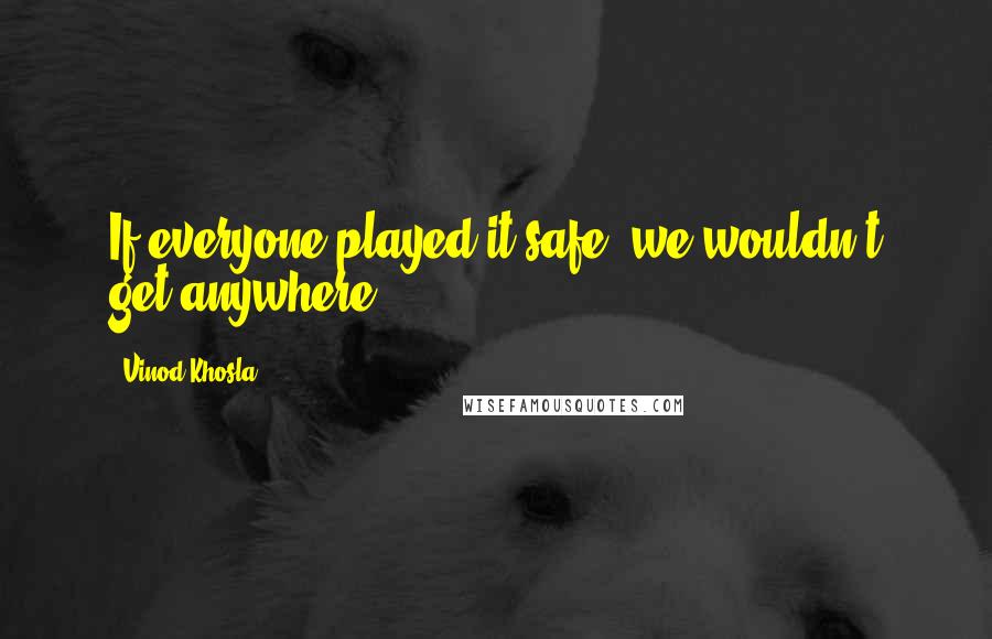 Vinod Khosla Quotes: If everyone played it safe, we wouldn't get anywhere.