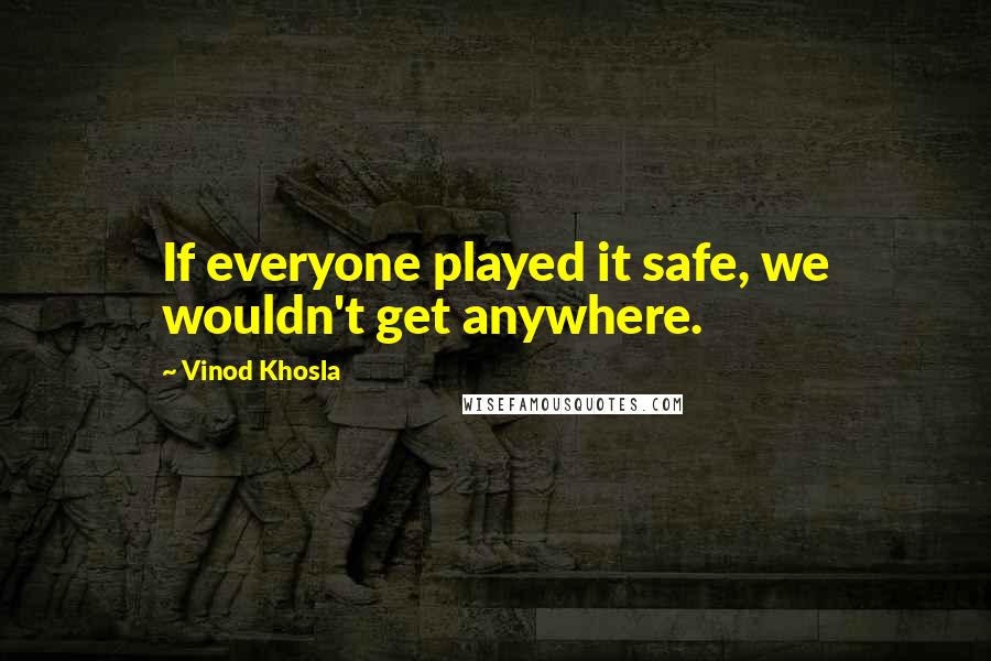 Vinod Khosla Quotes: If everyone played it safe, we wouldn't get anywhere.