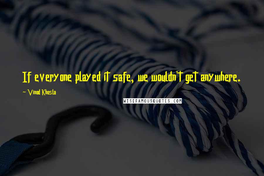 Vinod Khosla Quotes: If everyone played it safe, we wouldn't get anywhere.