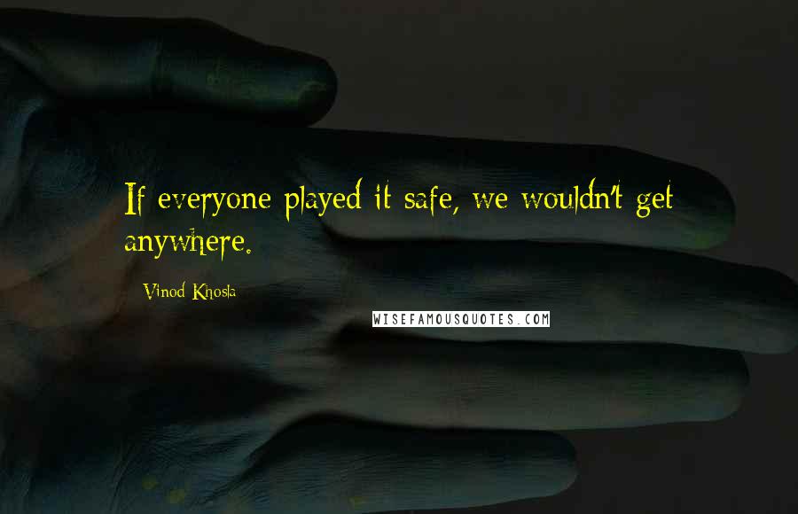 Vinod Khosla Quotes: If everyone played it safe, we wouldn't get anywhere.