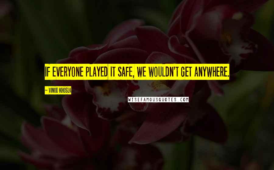 Vinod Khosla Quotes: If everyone played it safe, we wouldn't get anywhere.