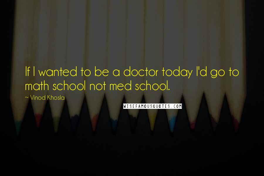 Vinod Khosla Quotes: If I wanted to be a doctor today I'd go to math school not med school.