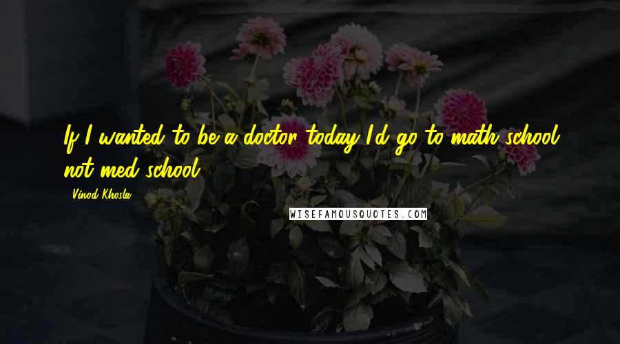 Vinod Khosla Quotes: If I wanted to be a doctor today I'd go to math school not med school.