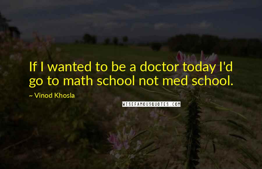 Vinod Khosla Quotes: If I wanted to be a doctor today I'd go to math school not med school.
