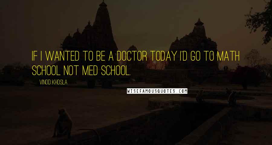 Vinod Khosla Quotes: If I wanted to be a doctor today I'd go to math school not med school.