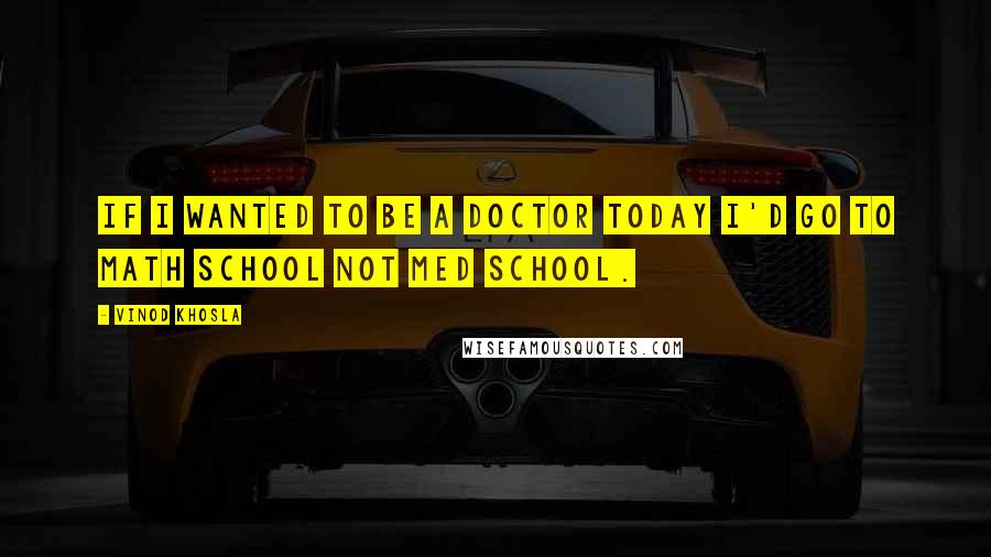 Vinod Khosla Quotes: If I wanted to be a doctor today I'd go to math school not med school.