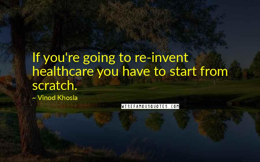 Vinod Khosla Quotes: If you're going to re-invent healthcare you have to start from scratch.