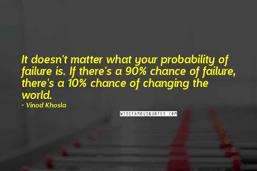 Vinod Khosla Quotes: It doesn't matter what your probability of failure is. If there's a 90% chance of failure, there's a 10% chance of changing the world.