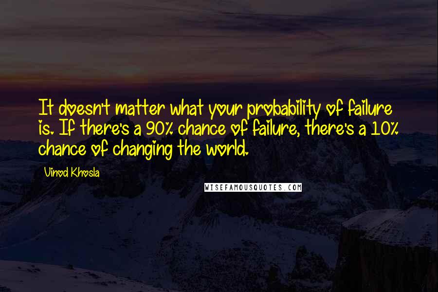 Vinod Khosla Quotes: It doesn't matter what your probability of failure is. If there's a 90% chance of failure, there's a 10% chance of changing the world.