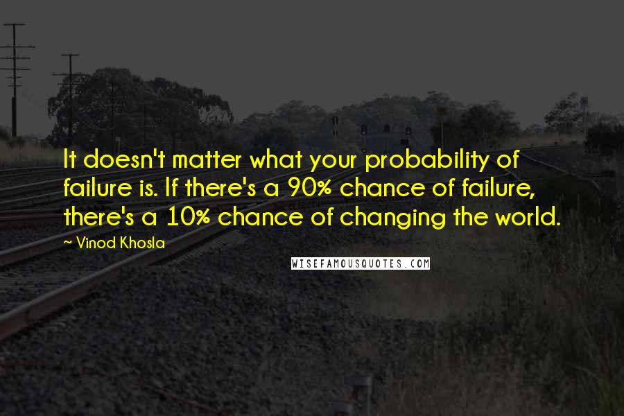 Vinod Khosla Quotes: It doesn't matter what your probability of failure is. If there's a 90% chance of failure, there's a 10% chance of changing the world.