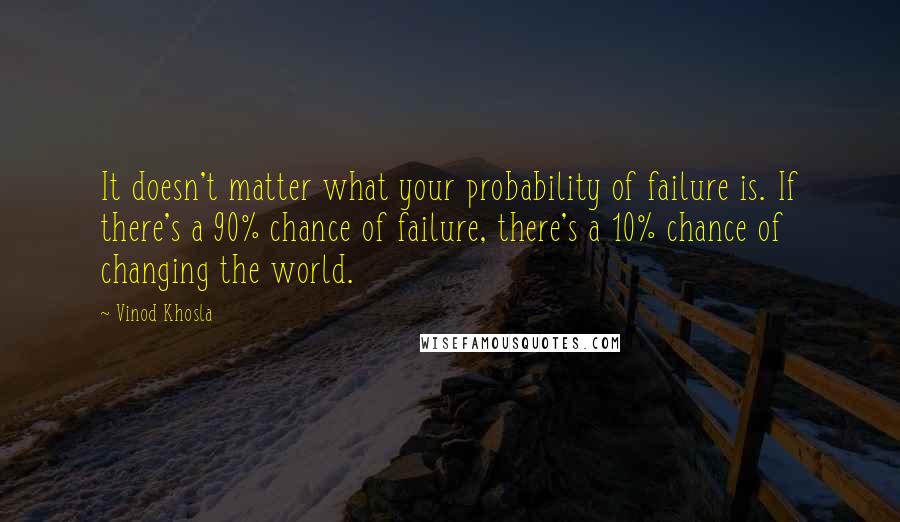 Vinod Khosla Quotes: It doesn't matter what your probability of failure is. If there's a 90% chance of failure, there's a 10% chance of changing the world.