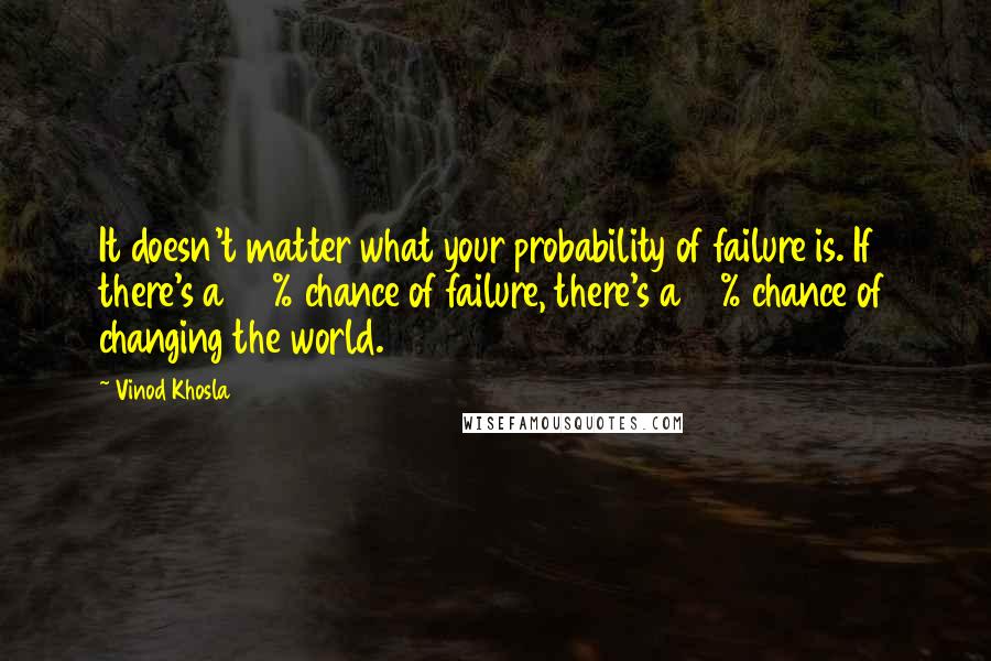 Vinod Khosla Quotes: It doesn't matter what your probability of failure is. If there's a 90% chance of failure, there's a 10% chance of changing the world.