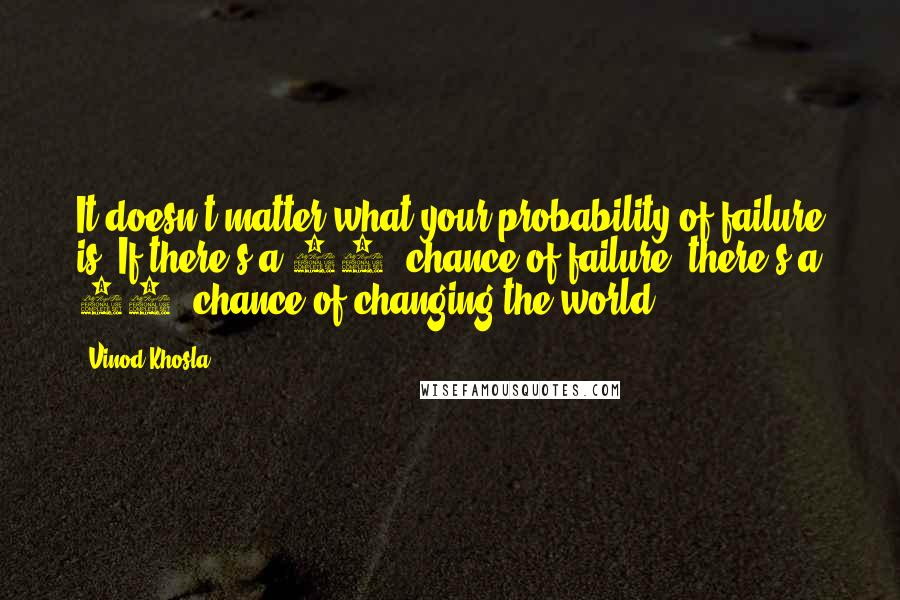 Vinod Khosla Quotes: It doesn't matter what your probability of failure is. If there's a 90% chance of failure, there's a 10% chance of changing the world.