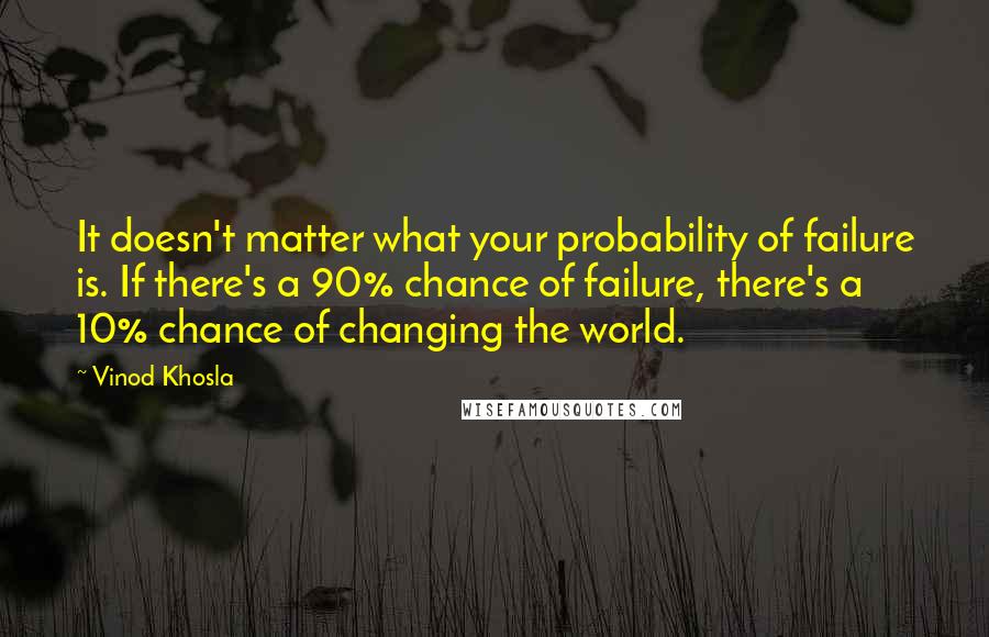 Vinod Khosla Quotes: It doesn't matter what your probability of failure is. If there's a 90% chance of failure, there's a 10% chance of changing the world.