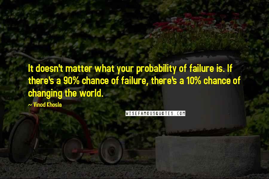 Vinod Khosla Quotes: It doesn't matter what your probability of failure is. If there's a 90% chance of failure, there's a 10% chance of changing the world.