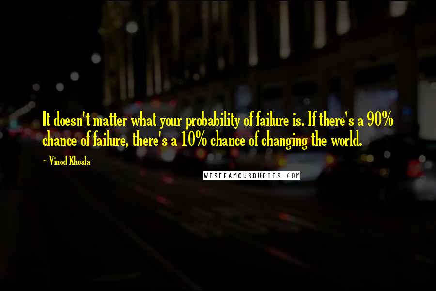 Vinod Khosla Quotes: It doesn't matter what your probability of failure is. If there's a 90% chance of failure, there's a 10% chance of changing the world.