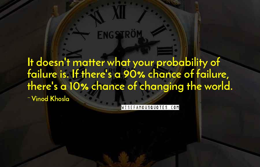 Vinod Khosla Quotes: It doesn't matter what your probability of failure is. If there's a 90% chance of failure, there's a 10% chance of changing the world.