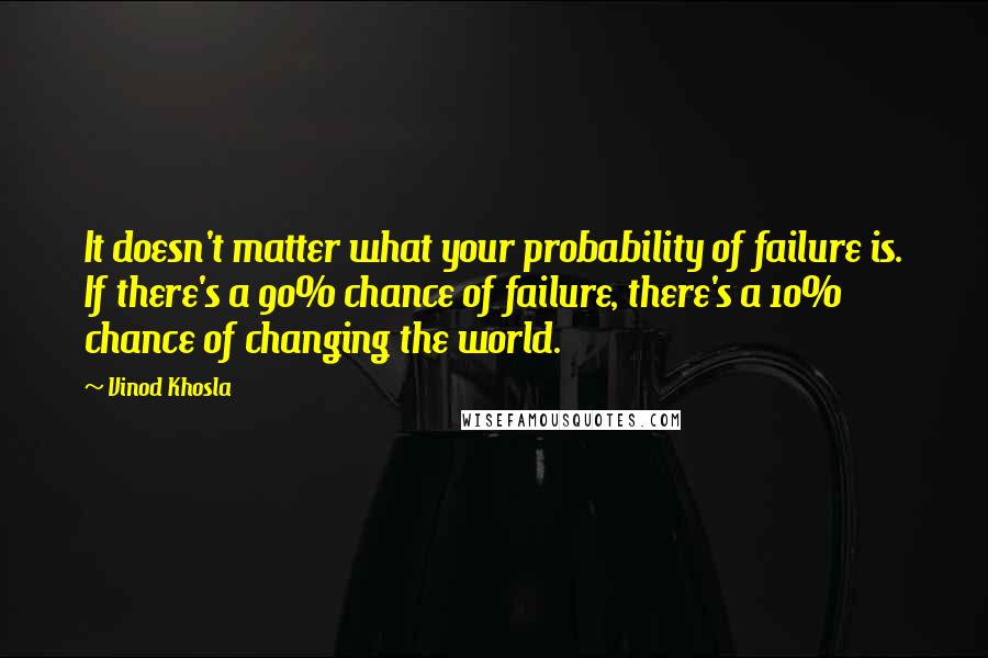 Vinod Khosla Quotes: It doesn't matter what your probability of failure is. If there's a 90% chance of failure, there's a 10% chance of changing the world.