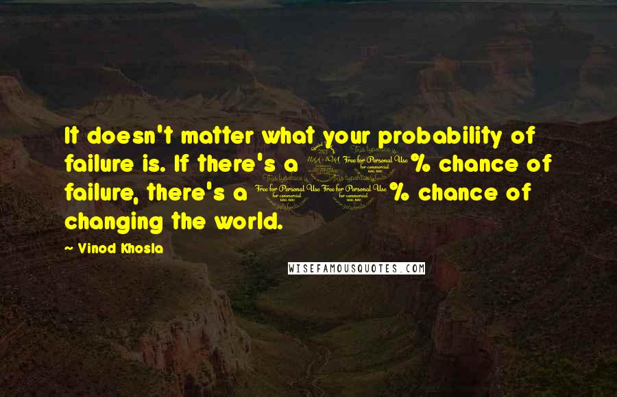 Vinod Khosla Quotes: It doesn't matter what your probability of failure is. If there's a 90% chance of failure, there's a 10% chance of changing the world.