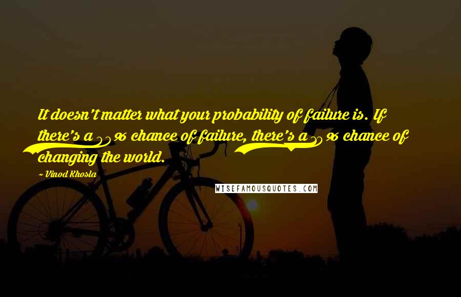 Vinod Khosla Quotes: It doesn't matter what your probability of failure is. If there's a 90% chance of failure, there's a 10% chance of changing the world.