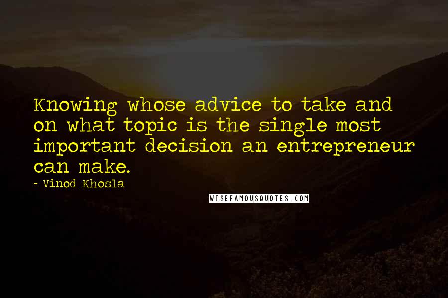 Vinod Khosla Quotes: Knowing whose advice to take and on what topic is the single most important decision an entrepreneur can make.