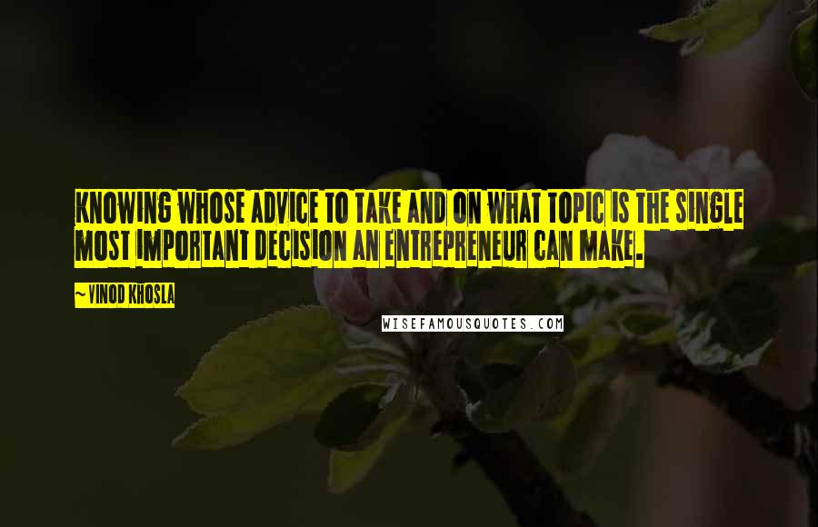 Vinod Khosla Quotes: Knowing whose advice to take and on what topic is the single most important decision an entrepreneur can make.