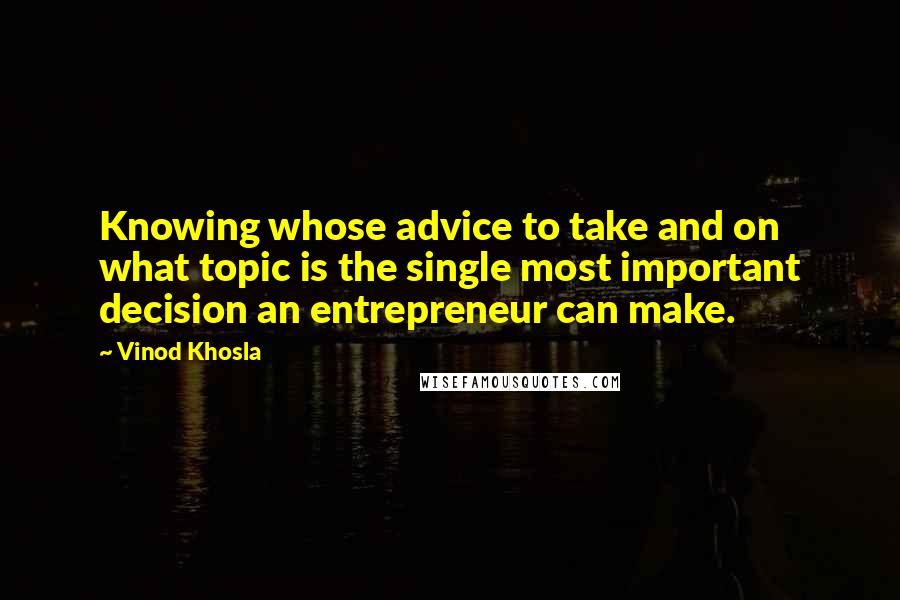 Vinod Khosla Quotes: Knowing whose advice to take and on what topic is the single most important decision an entrepreneur can make.