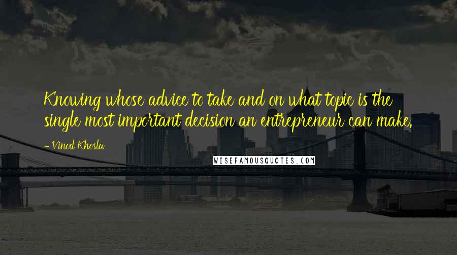 Vinod Khosla Quotes: Knowing whose advice to take and on what topic is the single most important decision an entrepreneur can make.