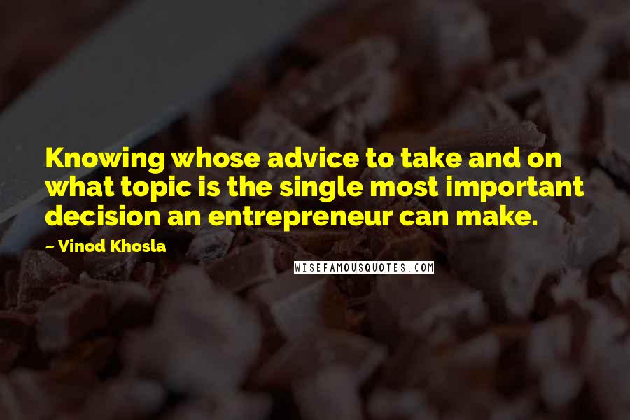 Vinod Khosla Quotes: Knowing whose advice to take and on what topic is the single most important decision an entrepreneur can make.